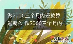 微2000三个月内还款算逾期么 微2000三个月内还款算不算逾期