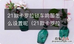 21款卡罗拉锁车鸣笛怎么设置呢视频 21款卡罗拉锁车鸣笛怎么设置呢