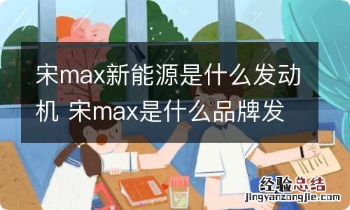 宋max新能源是什么发动机 宋max是什么品牌发动机