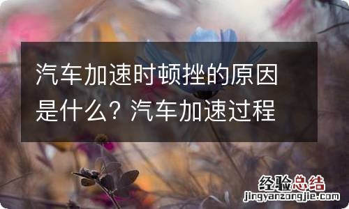 汽车加速时顿挫的原因是什么? 汽车加速过程中有顿挫