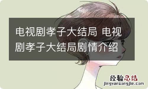电视剧孝子大结局 电视剧孝子大结局剧情介绍