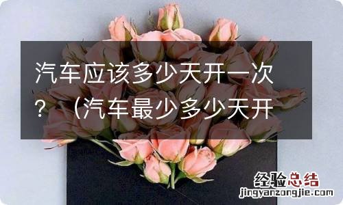 汽车最少多少天开一次 汽车应该多少天开一次?
