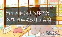 汽车音响的功放坏了怎么办 汽车功放坏了音响还能发出声音吗