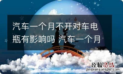 汽车一个月不开对车电瓶有影响吗 汽车一个月不开对车电瓶有影响吗多少钱