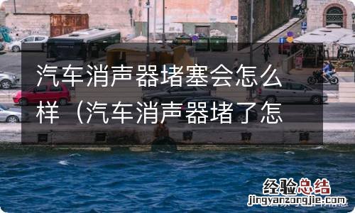 汽车消声器堵了怎样修 汽车消声器堵塞会怎么样