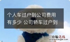 个人车过户到公司费用有多少 公司轿车过户到个人需要哪些费用