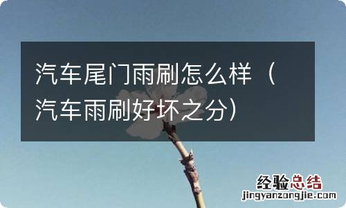 汽车雨刷好坏之分 汽车尾门雨刷怎么样