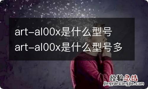 art-al00x是什么型号 art-al00x是什么型号多少钱