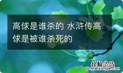 高俅是谁杀的 水浒传高俅是被谁杀死的