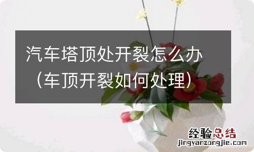 车顶开裂如何处理 汽车塔顶处开裂怎么办