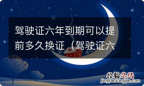 驾驶证六年到期可以提前几个月换证 驾驶证六年到期可以提前多久换证