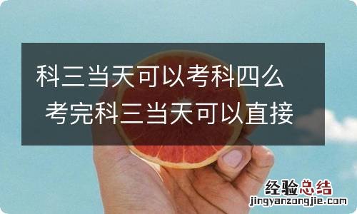 科三当天可以考科四么 考完科三当天可以直接考科四吗