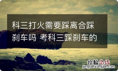 科三打火需要踩离合踩刹车吗 考科三踩刹车的时候需要踩离合吗