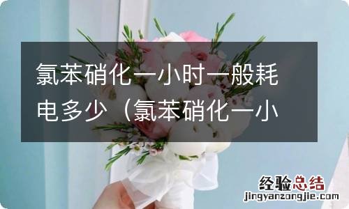 氯苯硝化一小时一般耗电多少 氯苯硝化一小时一般耗电多少