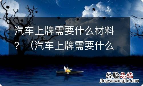 汽车上牌需要什么材料二手 汽车上牌需要什么材料?