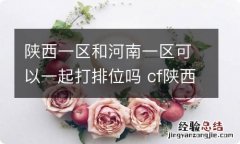 陕西一区和河南一区可以一起打排位吗 cf陕西一区和河南一区能一起排位吗