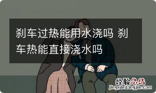 刹车过热能用水浇吗 刹车热能直接浇水吗