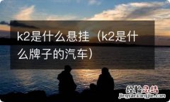 k2是什么牌子的汽车 k2是什么悬挂