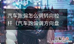 汽车跑偏调方向盘连杆 汽车跑偏怎么调转向拉杆