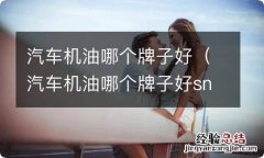 汽车机油哪个牌子好sn 和cf 汽车机油哪个牌子好