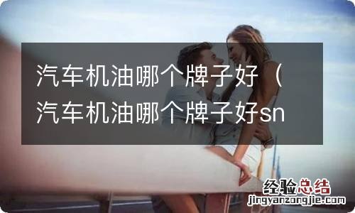 汽车机油哪个牌子好sn 和cf 汽车机油哪个牌子好