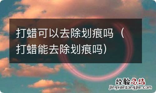 打蜡能去除划痕吗 打蜡可以去除划痕吗