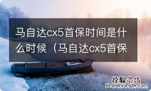 马自达cx5首保时间是什么时候的 马自达cx5首保时间是什么时候