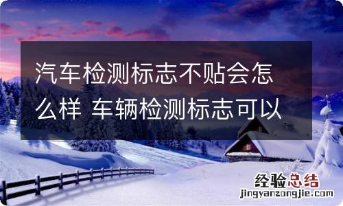 汽车检测标志不贴会怎么样 车辆检测标志可以不贴吗