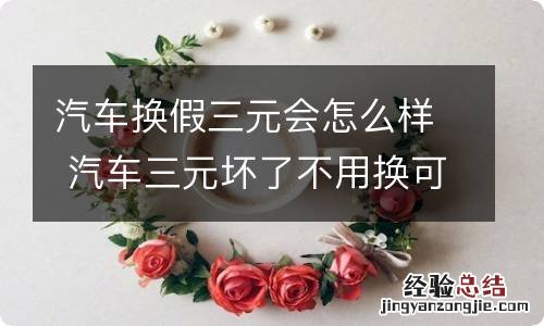 汽车换假三元会怎么样 汽车三元坏了不用换可以吗