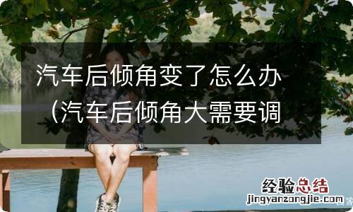 汽车后倾角大需要调整哪里 汽车后倾角变了怎么办