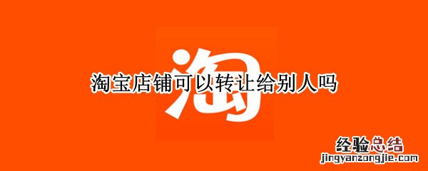 淘宝店铺可以转让给别人吗安全吗 淘宝店铺可以转让给别人吗