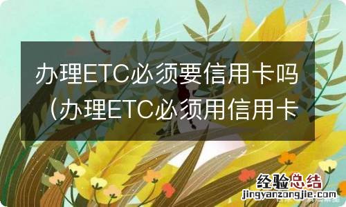 办理ETC必须用信用卡吗 办理ETC必须要信用卡吗