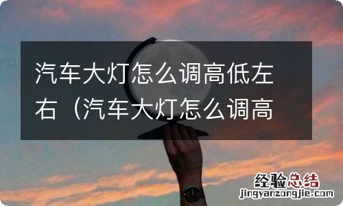 汽车大灯怎么调高低左右视频 汽车大灯怎么调高低左右