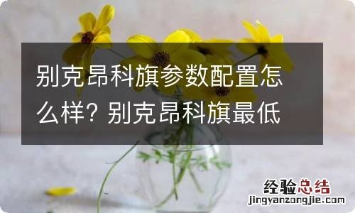 别克昂科旗参数配置怎么样? 别克昂科旗最低配多少钱