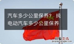 汽车多少公里保养？ 纯电动汽车多少公里保养