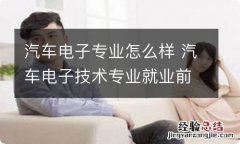 汽车电子专业怎么样 汽车电子技术专业就业前景怎么样?