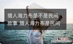 猎人海力布是不是民间故事 猎人海力布是民间故事不