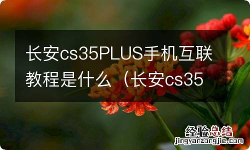 长安cs35plus怎么车联网 长安cs35PLUS手机互联教程是什么