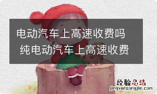 电动汽车上高速收费吗 纯电动汽车上高速收费吗