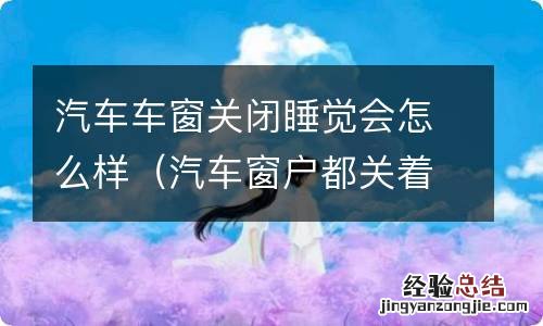 汽车窗户都关着睡觉碍事吗 汽车车窗关闭睡觉会怎么样