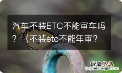 不装etc不能年审? 汽车不装ETC不能审车吗？