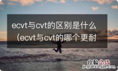 ecvt与cvt的哪个更耐用 ecvt与cvt的区别是什么