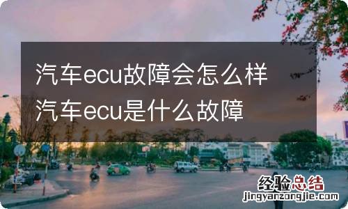 汽车ecu故障会怎么样 汽车ecu是什么故障