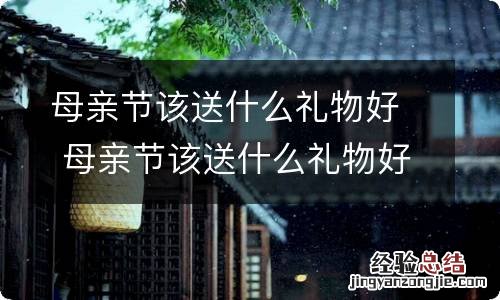 母亲节该送什么礼物好 母亲节该送什么礼物好 手工