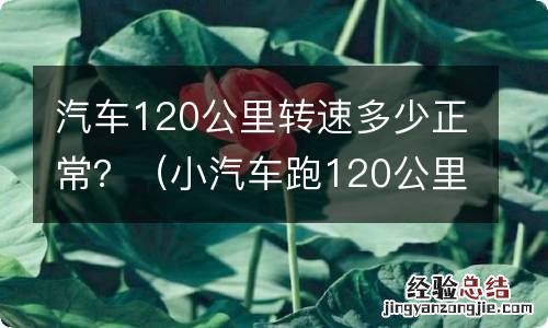 小汽车跑120公里转速多少正常 汽车120公里转速多少正常？