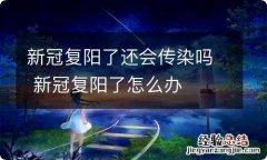 新冠复阳了还会传染吗 新冠复阳了怎么办