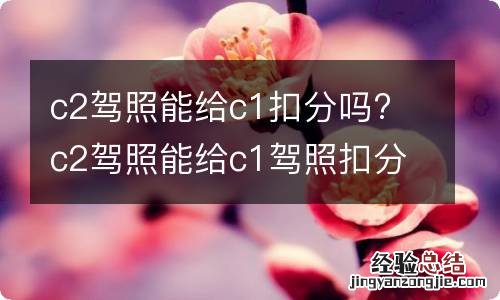 c2驾照能给c1扣分吗? c2驾照能给c1驾照扣分吗