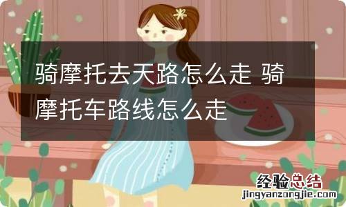 騎摩托去天路怎麽走 骑摩托车路线怎么走