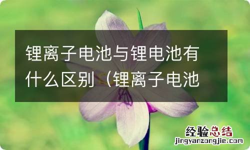 锂离子电池和锂电池有何区别 锂离子电池与锂电池有什么区别