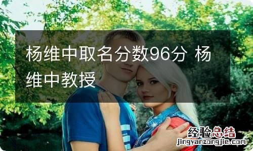 杨维中取名分数96分 杨维中教授